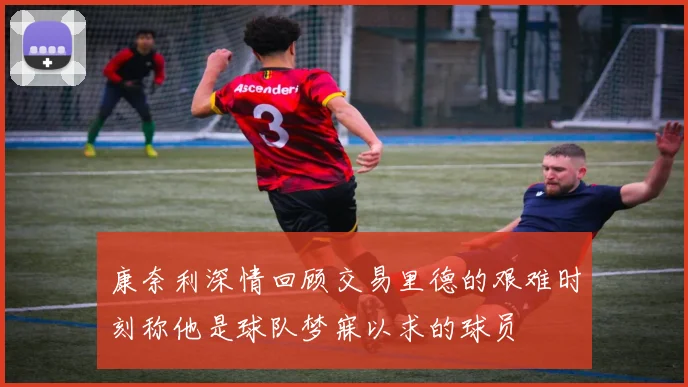 康奈利深情回顾交易里德的艰难时刻称他是球队梦寐以求的球员