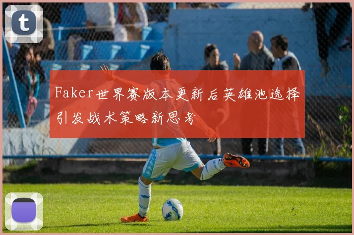 Faker世界赛版本更新后英雄池选择引发战术策略新思考